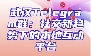 武汉Telegram群：社交新趋势下的本地互动平台
