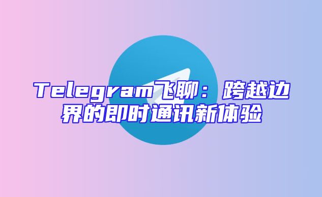 Telegram飞聊：跨越边界的即时通讯新体验