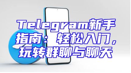 Telegram新手指南：轻松入门，玩转群聊与聊天