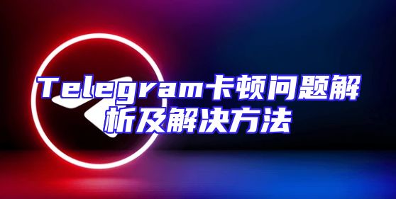 Telegram卡顿问题解析及解决方法