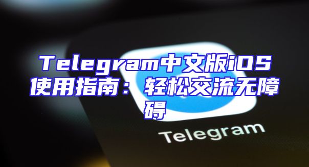 Telegram中文版iOS使用指南：轻松交流无障碍