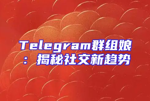 Telegram群组娘：揭秘社交新趋势