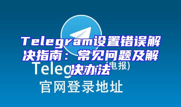 Telegram设置错误解决指南：常见问题及解决办法