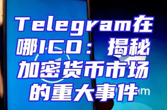Telegram在哪ICO：揭秘加密货币市场的重大事件