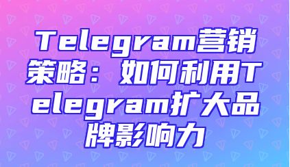 Telegram营销策略：如何利用Telegram扩大品牌影响力