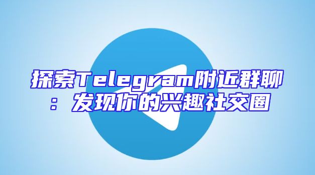 探索Telegram附近群聊：发现你的兴趣社交圈