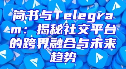 简书与Telegram：揭秘社交平台的跨界融合与未来趋势