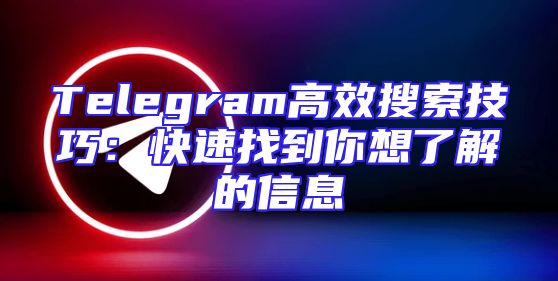 Telegram高效搜索技巧：快速找到你想了解的信息