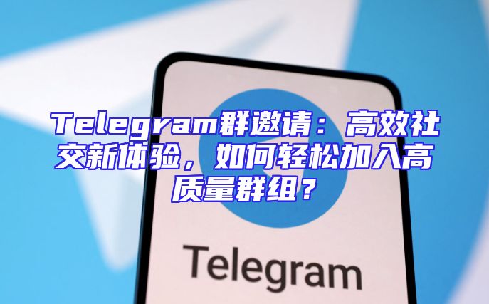 Telegram群邀请：高效社交新体验，如何轻松加入高质量群组？