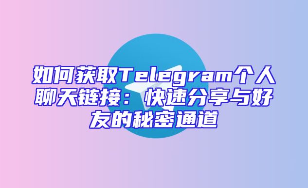 如何获取Telegram个人聊天链接：快速分享与好友的秘密通道