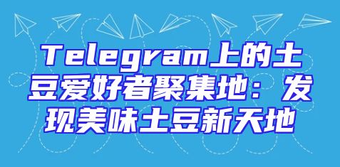 Telegram上的土豆爱好者聚集地：发现美味土豆新天地
