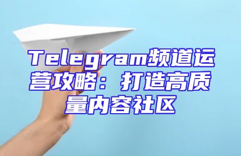Telegram频道运营攻略：打造高质量内容社区
