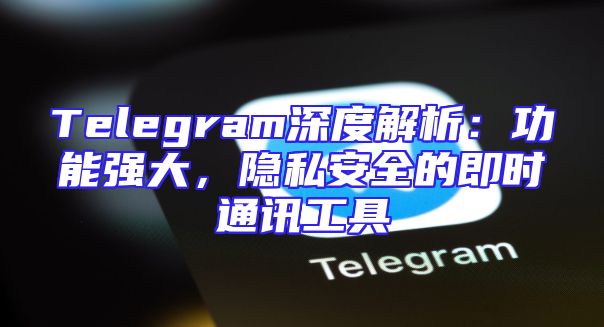 Telegram深度解析：功能强大，隐私安全的即时通讯工具