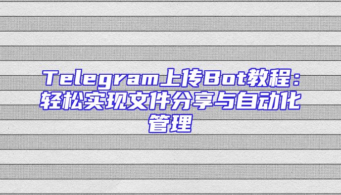 Telegram上传Bot教程：轻松实现文件分享与自动化管理