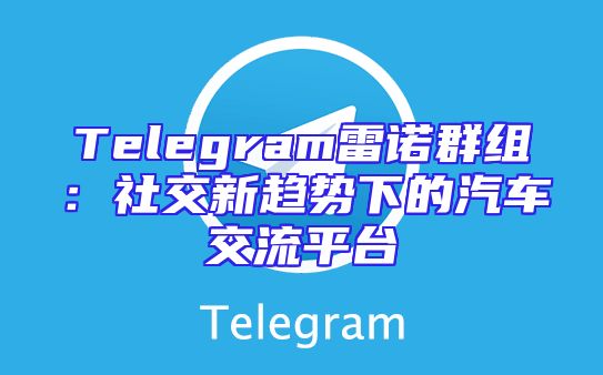 Telegram雷诺群组：社交新趋势下的汽车交流平台