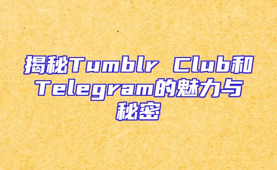 揭秘Tumblr Club和Telegram的魅力与秘密