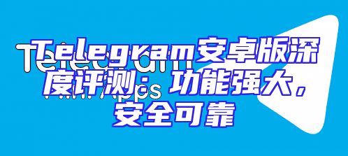 Telegram安卓版深度评测：功能强大，安全可靠