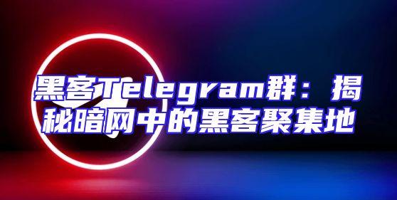 黑客Telegram群：揭秘暗网中的黑客聚集地