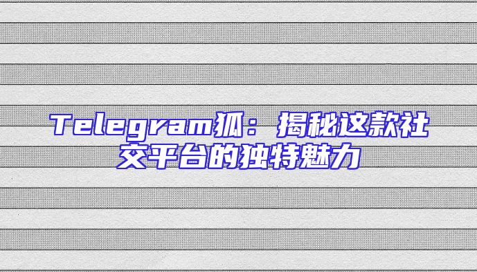 Telegram狐：揭秘这款社交平台的独特魅力