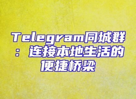 Telegram同城群：连接本地生活的便捷桥梁