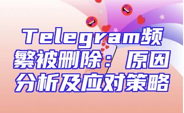 Telegram频繁被删除：原因分析及应对策略