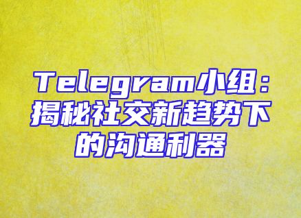 Telegram小组：揭秘社交新趋势下的沟通利器