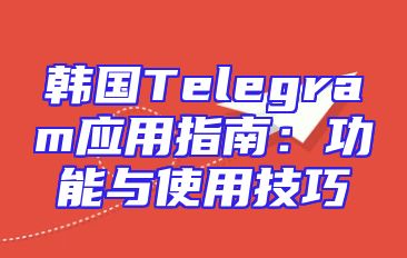 韩国Telegram应用指南：功能与使用技巧
