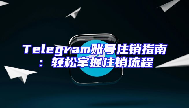 Telegram账号注销指南：轻松掌握注销流程