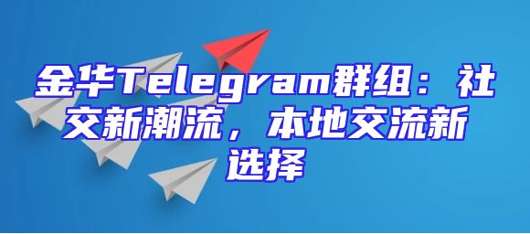 金华Telegram群组：社交新潮流，本地交流新选择