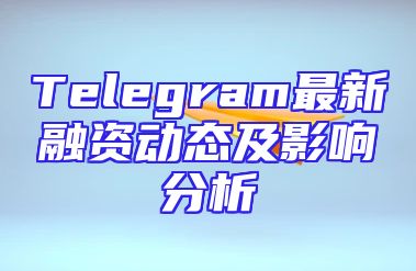 Telegram最新融资动态及影响分析