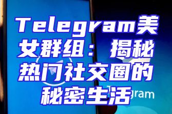 Telegram美女群组：揭秘热门社交圈的秘密生活