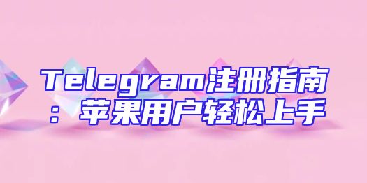 Telegram注册指南：苹果用户轻松上手