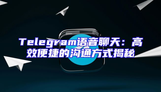 Telegram语音聊天：高效便捷的沟通方式揭秘