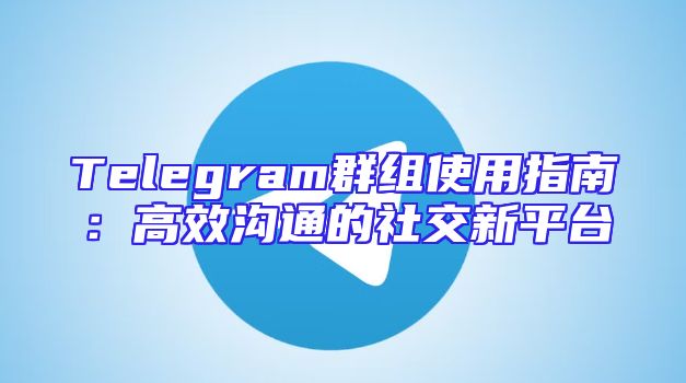 Telegram群组使用指南：高效沟通的社交新平台
