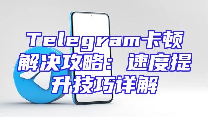 Telegram卡顿解决攻略：速度提升技巧详解