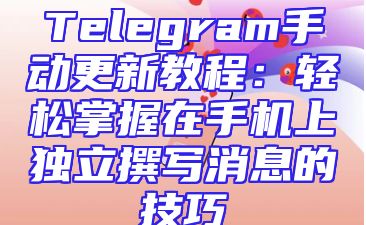 Telegram手动更新教程：轻松掌握在手机上独立撰写消息的技巧