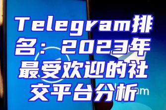 Telegram排名：2023年最受欢迎的社交平台分析