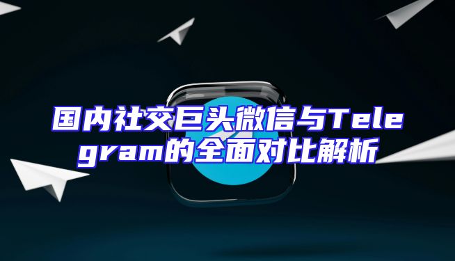 国内社交巨头微信与Telegram的全面对比解析