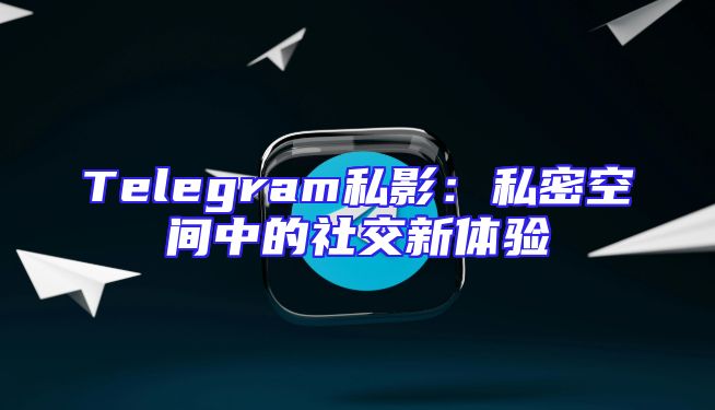 Telegram私影：私密空间中的社交新体验
