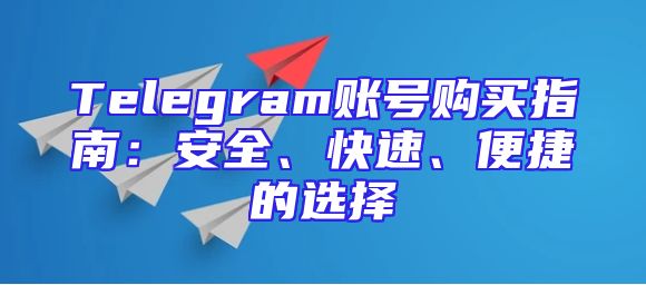 Telegram账号购买指南：安全、快速、便捷的选择