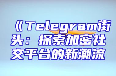 《Telegram街头：探索加密社交平台的新潮流