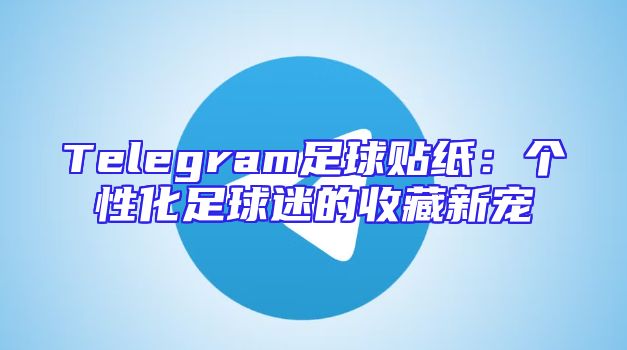 Telegram足球贴纸：个性化足球迷的收藏新宠