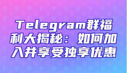 Telegram群福利大揭秘：如何加入并享受独享优惠