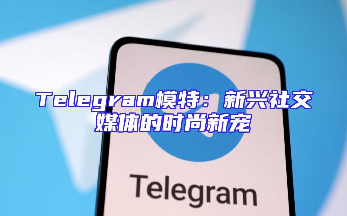 Telegram模特：新兴社交媒体的时尚新宠