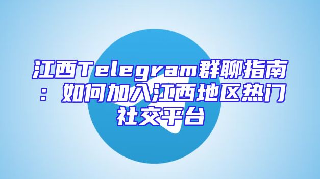 江西Telegram群聊指南：如何加入江西地区热门社交平台