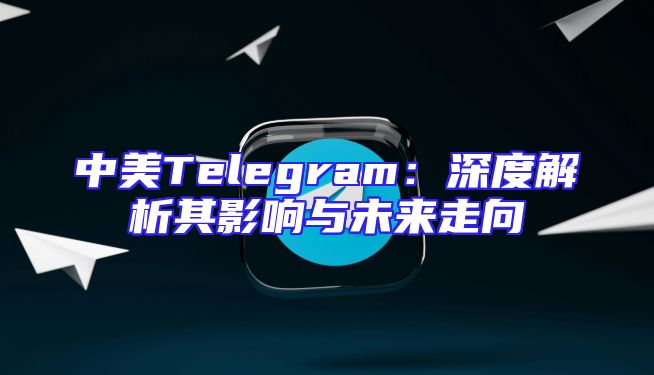 中美Telegram：深度解析其影响与未来走向