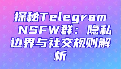 探秘Telegram NSFW群：隐私边界与社交规则解析