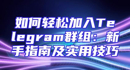 如何轻松加入Telegram群组：新手指南及实用技巧