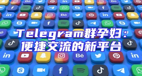 Telegram群孕妇：便捷交流的新平台