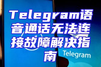 Telegram语音通话无法连接故障解决指南